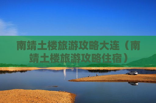 南靖土楼旅游攻略大连（南靖土楼旅游攻略住宿）