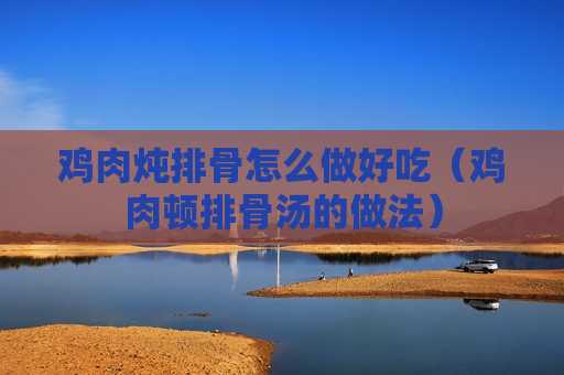 鸡肉炖排骨怎么做好吃（鸡肉顿排骨汤的做法）
