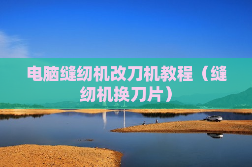 电脑缝纫机改刀机教程（缝纫机换刀片）