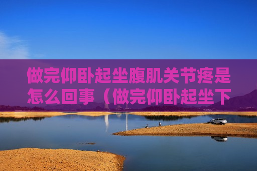 做完仰卧起坐腹肌关节疼是怎么回事（做完仰卧起坐下腹部肌肉处疼）