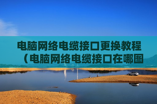 电脑网络电缆接口更换教程（电脑网络电缆接口在哪图片）