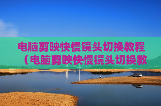 电脑剪映快慢镜头切换教程（电脑剪映快慢镜头切换教程图片）