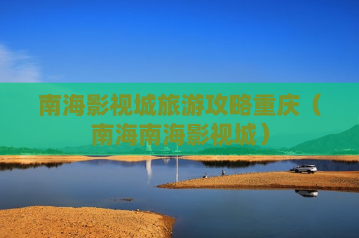 南海影视城旅游攻略重庆（南海南海影视城）