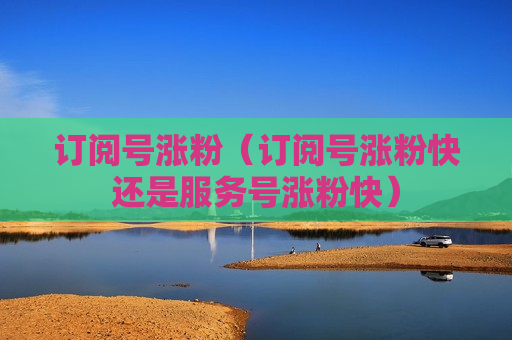 订阅号涨粉（订阅号涨粉快还是服务号涨粉快）