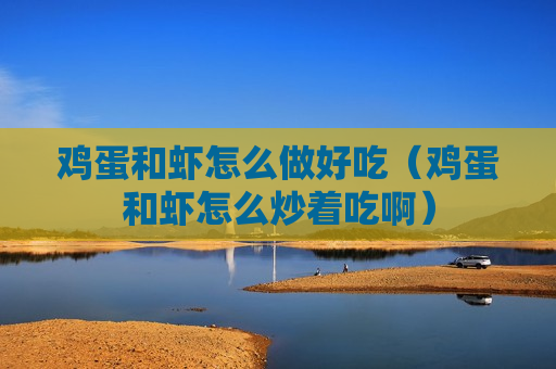 鸡蛋和虾怎么做好吃（鸡蛋和虾怎么炒着吃啊）