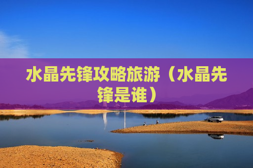 水晶先锋攻略旅游（水晶先锋是谁）