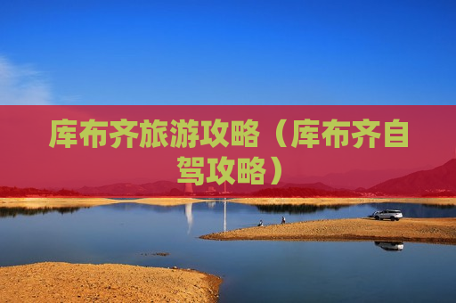 库布齐旅游攻略（库布齐自驾攻略）