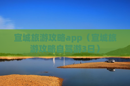 宣城旅游攻略app（宣城旅游攻略自驾游3日）