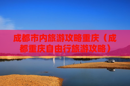 成都市内旅游攻略重庆（成都重庆自由行旅游攻略）