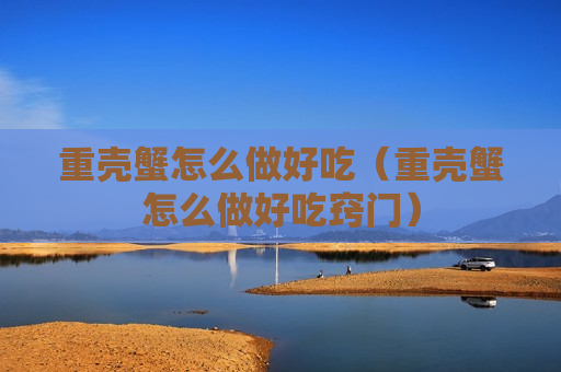 重壳蟹怎么做好吃（重壳蟹怎么做好吃窍门）
