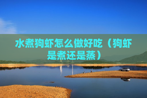 水煮狗虾怎么做好吃（狗虾是煮还是蒸）