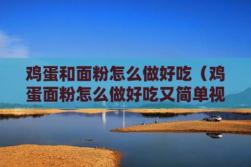 鸡蛋和面粉怎么做好吃（鸡蛋面粉怎么做好吃又简单视频）