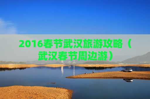 2016春节武汉旅游攻略（武汉春节周边游）