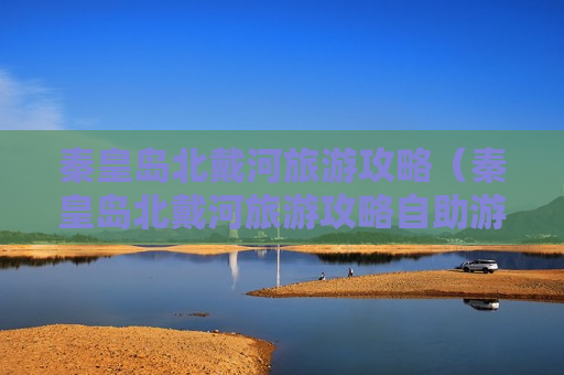 秦皇岛北戴河旅游攻略（秦皇岛北戴河旅游攻略自助游）