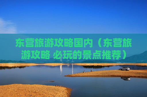 东营旅游攻略国内（东营旅游攻略 必玩的景点推荐）
