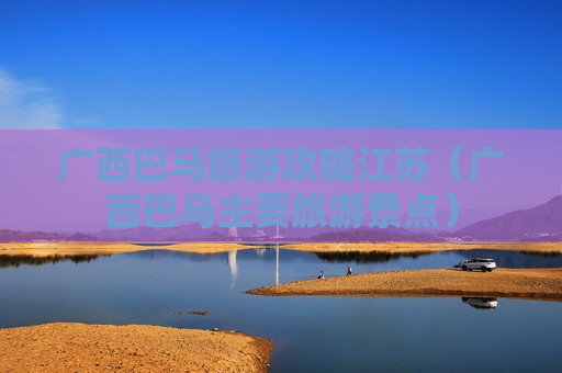 广西巴马旅游攻略江苏（广西巴马主要旅游景点）