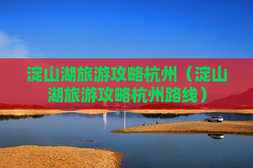 淀山湖旅游攻略杭州（淀山湖旅游攻略杭州路线）