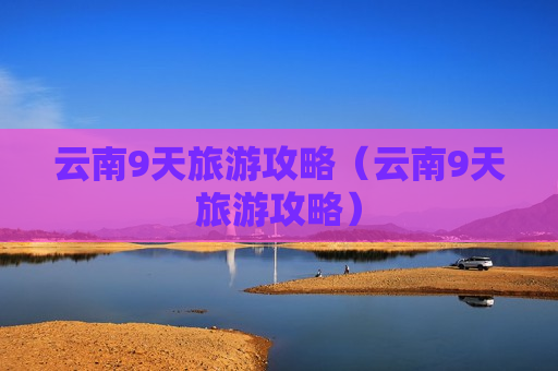 云南9天旅游攻略（云南9天旅游攻略）
