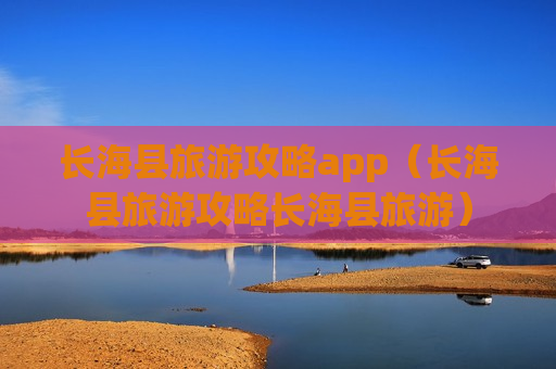 长海县旅游攻略app（长海县旅游攻略长海县旅游）