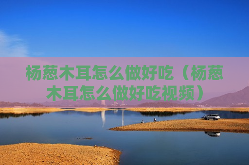 杨葱木耳怎么做好吃（杨葱木耳怎么做好吃视频）