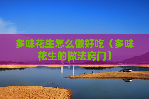 多味花生怎么做好吃（多味花生的做法窍门）