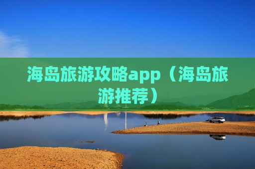 海岛旅游攻略app（海岛旅游推荐）