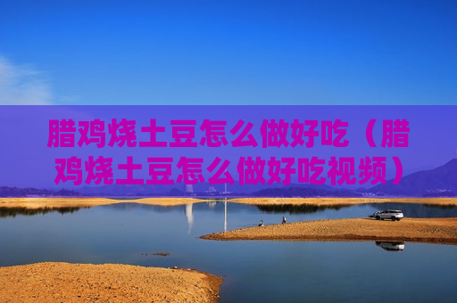 腊鸡烧土豆怎么做好吃（腊鸡烧土豆怎么做好吃视频）