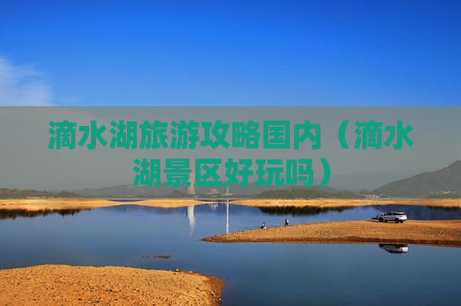 滴水湖旅游攻略国内（滴水湖景区好玩吗）
