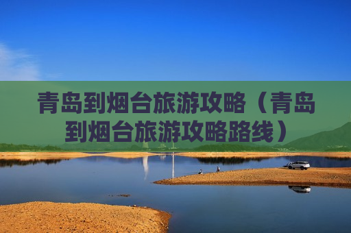 青岛到烟台旅游攻略（青岛到烟台旅游攻略路线）