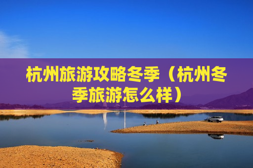 杭州旅游攻略冬季（杭州冬季旅游怎么样）