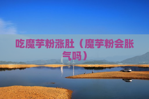 吃魔芋粉涨肚（魔芋粉会胀气吗）