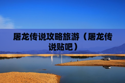 屠龙传说攻略旅游（屠龙传说贴吧）