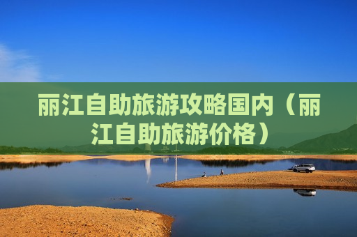 丽江自助旅游攻略国内（丽江自助旅游价格）