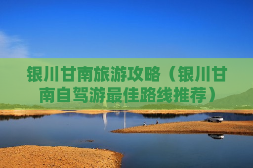 银川甘南旅游攻略（银川甘南自驾游最佳路线推荐）