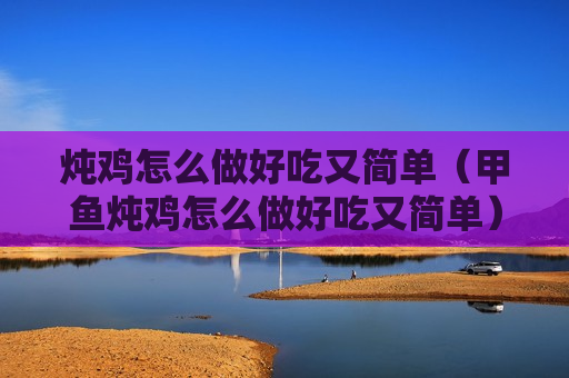 炖鸡怎么做好吃又简单（甲鱼炖鸡怎么做好吃又简单）