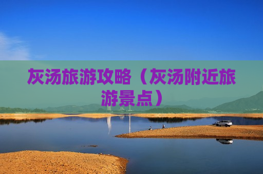 灰汤旅游攻略（灰汤附近旅游景点）