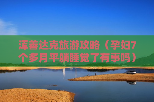 浑善达克旅游攻略（孕妇7个多月平躺睡觉了有事吗）