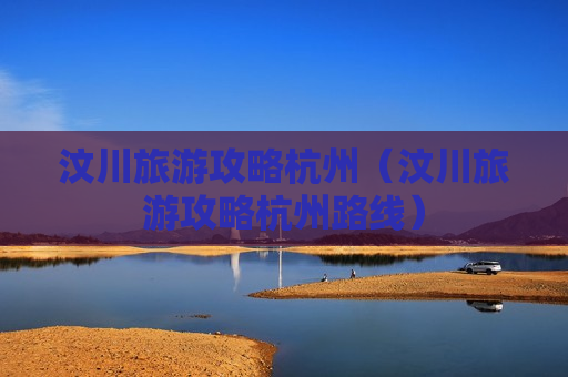汶川旅游攻略杭州（汶川旅游攻略杭州路线）
