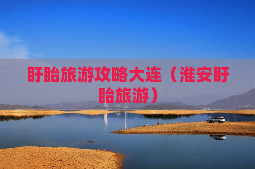 盱眙旅游攻略大连（淮安盱眙旅游）