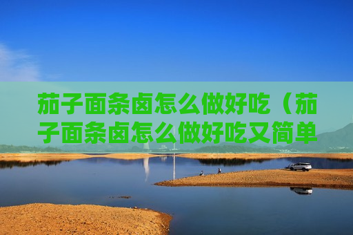 茄子面条卤怎么做好吃（茄子面条卤怎么做好吃又简单）