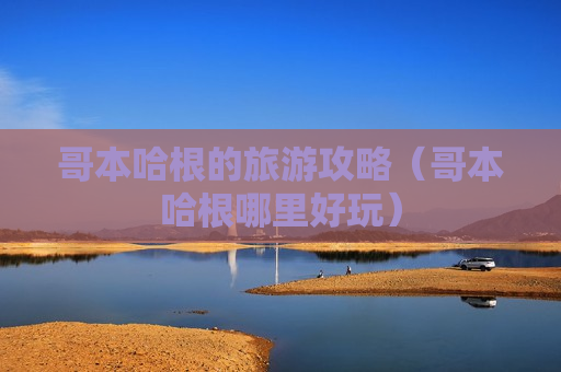 哥本哈根的旅游攻略（哥本哈根哪里好玩）