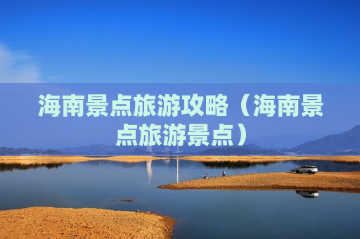 海南景点旅游攻略（海南景点旅游景点）