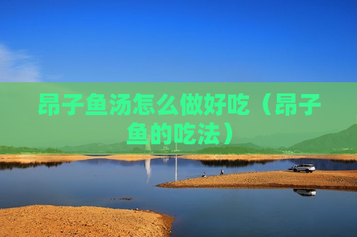 昂子鱼汤怎么做好吃（昂子鱼的吃法）