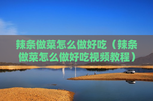 辣条做菜怎么做好吃（辣条做菜怎么做好吃视频教程）
