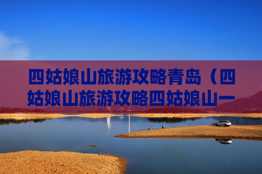 四姑娘山旅游攻略青岛（四姑娘山旅游攻略四姑娘山一日游）