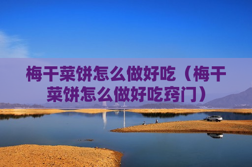梅干菜饼怎么做好吃（梅干菜饼怎么做好吃窍门）