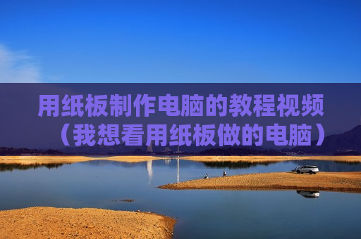 用纸板制作电脑的教程视频（我想看用纸板做的电脑）