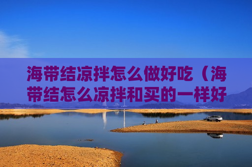 海带结凉拌怎么做好吃（海带结怎么凉拌和买的一样好吃）