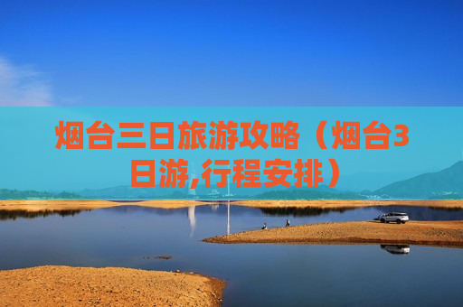 烟台三日旅游攻略（烟台3日游,行程安排）