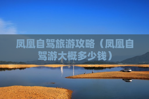 凤凰自驾旅游攻略（凤凰自驾游大概多少钱）